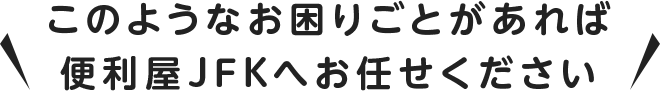 このようなお困りごとがあれば便利屋FJKへお任せください