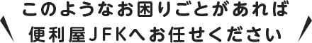 このようなお困りごとがあれば便利屋FJKへお任せください